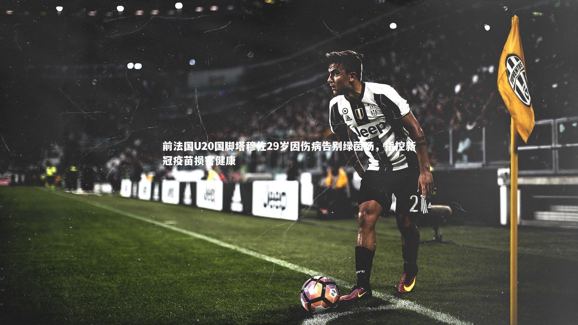 前法国U20国脚塔穆佐29岁因伤病告别绿茵场,指控新冠疫苗损害健康