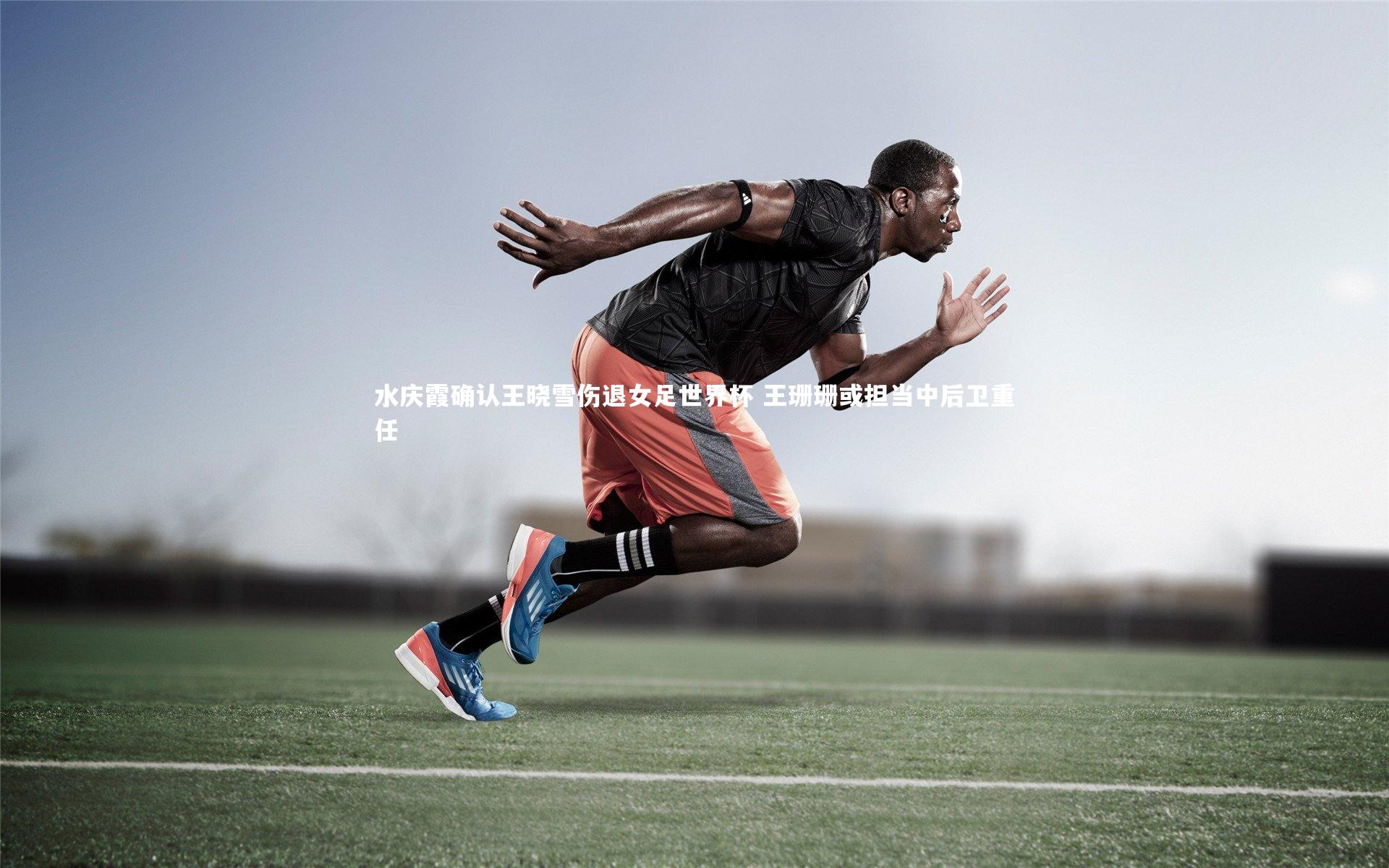 水庆霞确认王晓雪伤退女足世界杯 王珊珊或担当中后卫重任