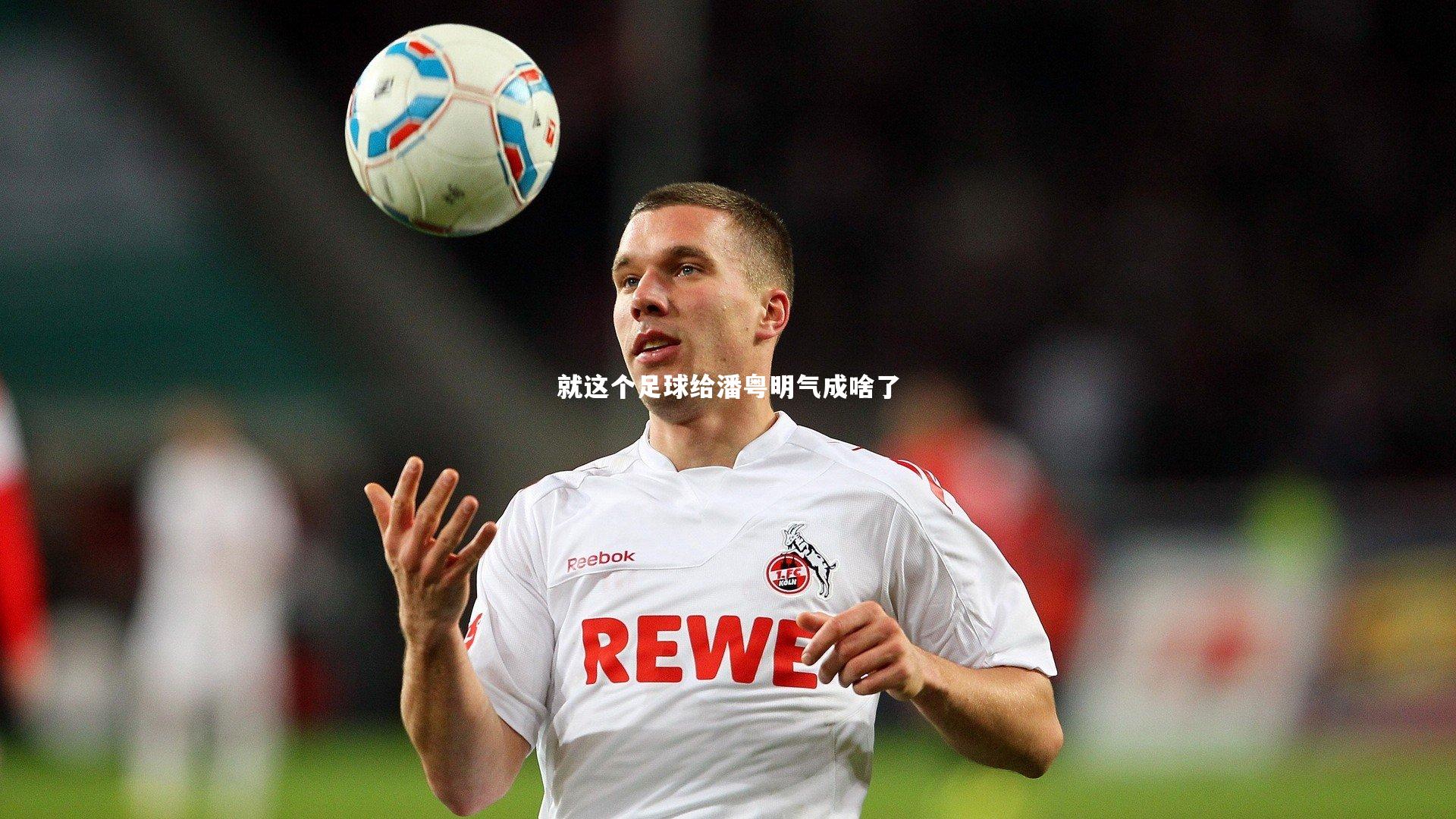 芒果体育网站_就这个足球给潘粤明气成啥了
